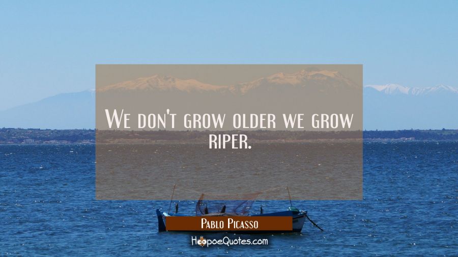 We don't grow older we grow riper. Pablo Picasso Quotes