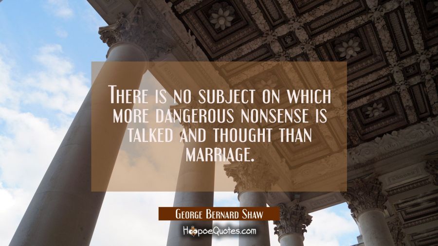 There is no subject on which more dangerous nonsense is talked and thought than marriage. George Bernard Shaw Quotes