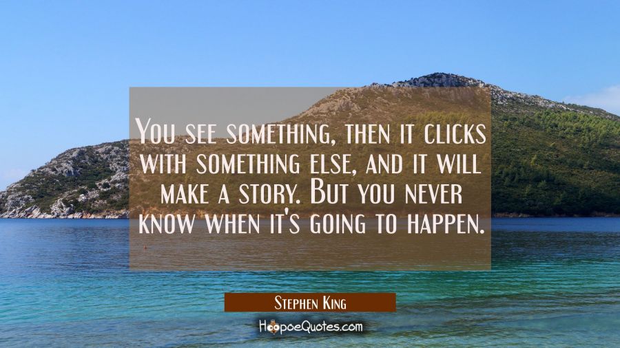 You see something then it clicks with something else and it will make a story. But you never know w Stephen King Quotes