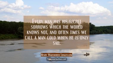Every man has his secret sorrows which the world knows not, and often times we call a man cold when