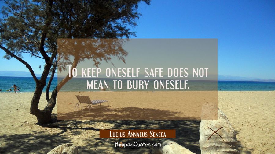 To keep oneself safe does not mean to bury oneself. Lucius Annaeus Seneca Quotes