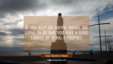 If you keep on saying things are going to be bad you have a good chance of being a prophet. Isaac Bashevis Singer Quotes