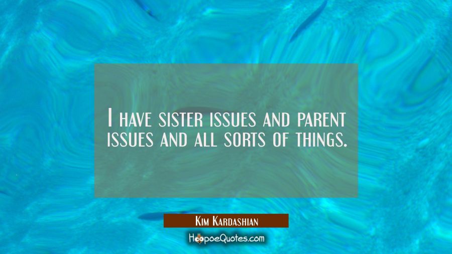 I have sister issues and parent issues and all sorts of things. Kim Kardashian Quotes