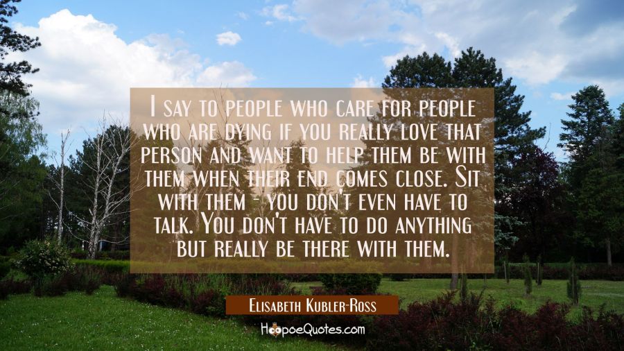 I say to people who care for people who are dying if you really love that person and want to help t Elisabeth Kubler-Ross Quotes