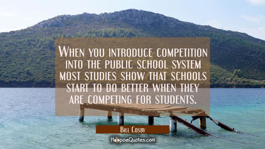 When you introduce competition into the public school system most studies show that schools start t Bill Cosby Quotes