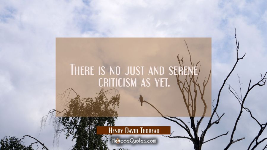 There is no just and serene criticism as yet. Henry David Thoreau Quotes