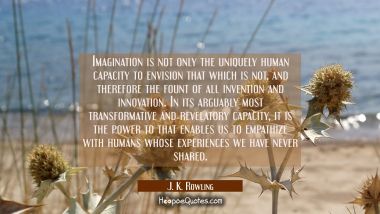 Imagination is not only the uniquely human capacity to envision that which is not and therefore the