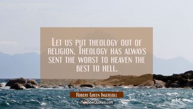 Let us put theology out of religion. Theology has always sent the worst to heaven the best to hell.