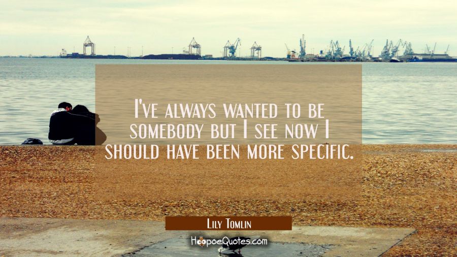 I've always wanted to be somebody but I see now I should have been more specific. Lily Tomlin Quotes