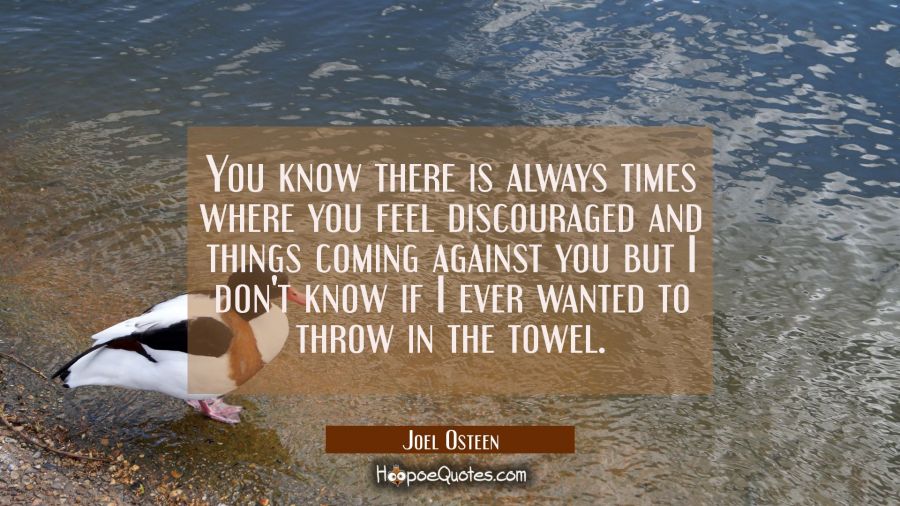 You know there is always times where you feel discouraged and things coming against you but I don't Joel Osteen Quotes