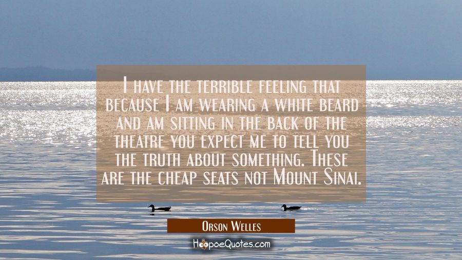 I have the terrible feeling that because I am wearing a white beard and am sitting in the back of t Orson Welles Quotes