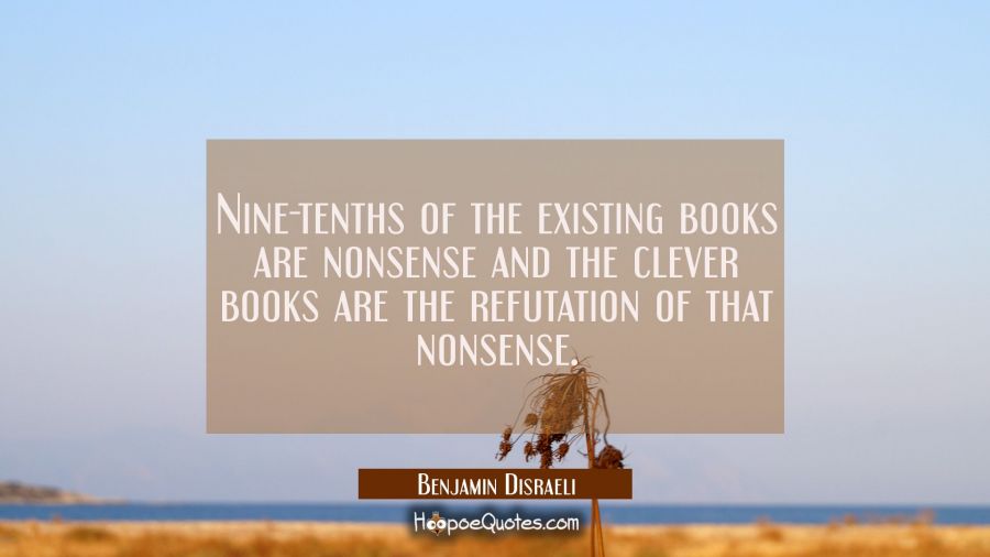 Nine-tenths of the existing books are nonsense and the clever books are the refutation of that nons Benjamin Disraeli Quotes