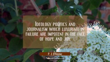 Ideology politics and journalism which luxuriate in failure are impotent in the face of hope and jo