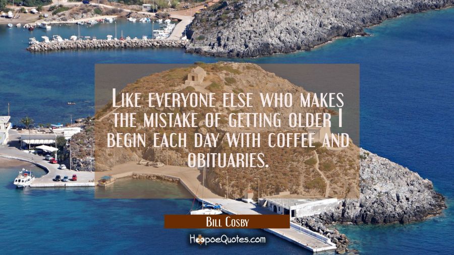 Like everyone else who makes the mistake of getting older I begin each day with coffee and obituari Bill Cosby Quotes