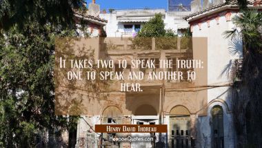 It takes two to speak the truth: one to speak and another to hear. Henry David Thoreau Quotes