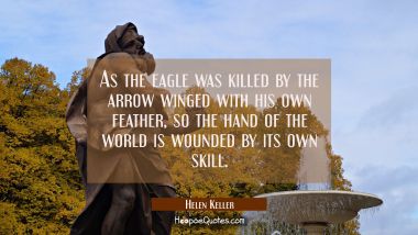 As the eagle was killed by the arrow winged with his own feather so the hand of the world is wounde Helen Keller Quotes