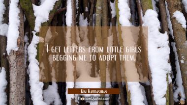 I get letters from little girls begging me to adopt them. Kim Kardashian Quotes