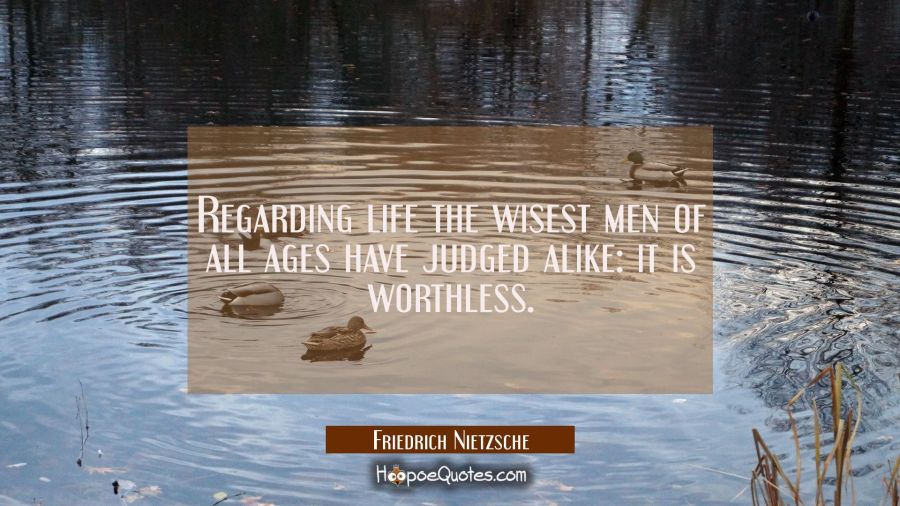 Regarding life the wisest men of all ages have judged alike: it is worthless. Friedrich Nietzsche Quotes