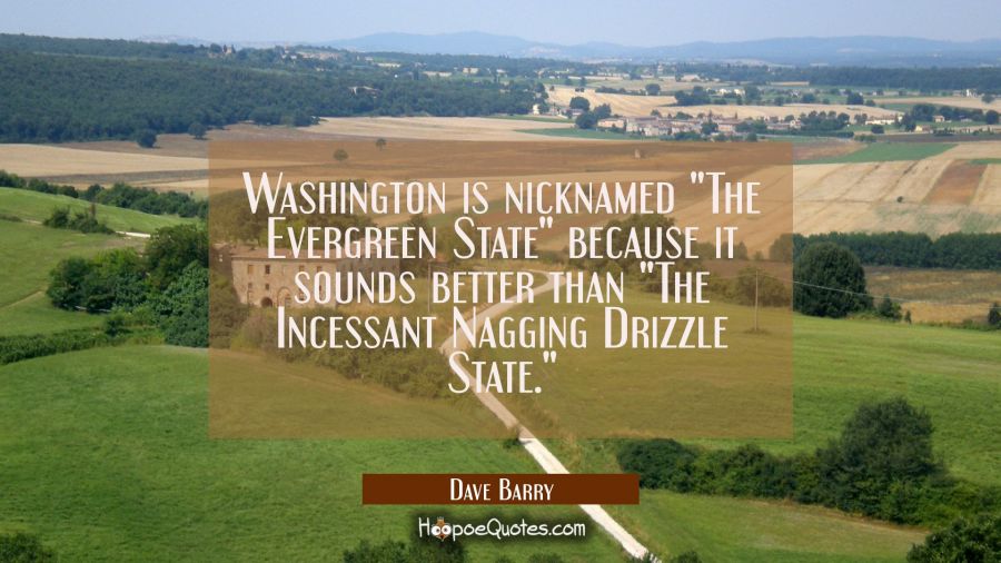 Washington is nicknamed "The Evergreen State" because it sounds better than "The Incessant Nagging  Dave Barry Quotes