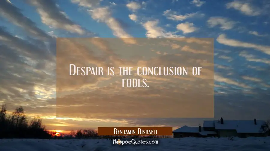 Despair is the conclusion of fools. Benjamin Disraeli Quotes