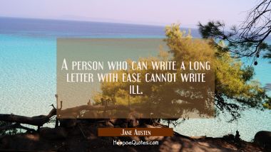 A person who can write a long letter with ease cannot write ill. Jane Austen Quotes