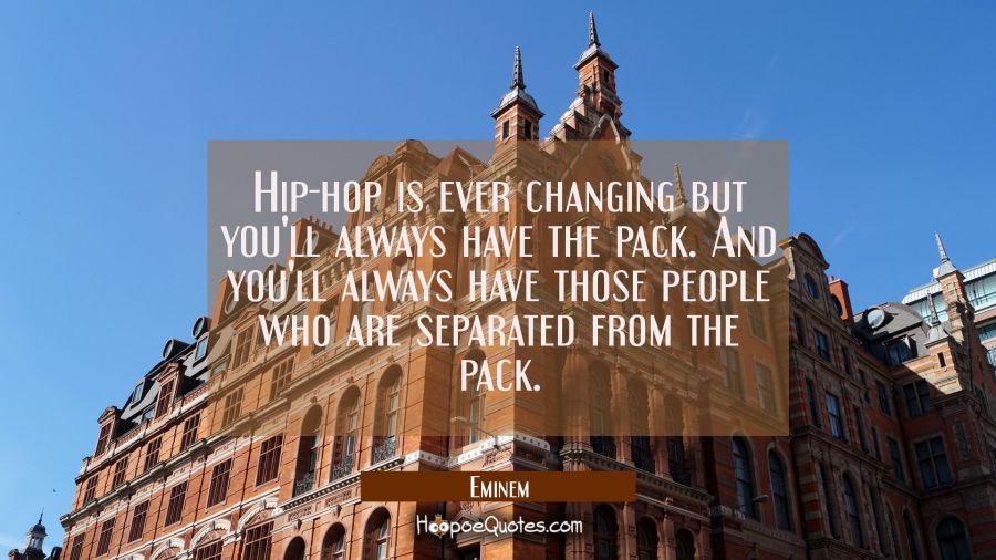 Hip-hop is ever changing but you'll always have the pack. And you'll always have those people who a Eminem Quotes