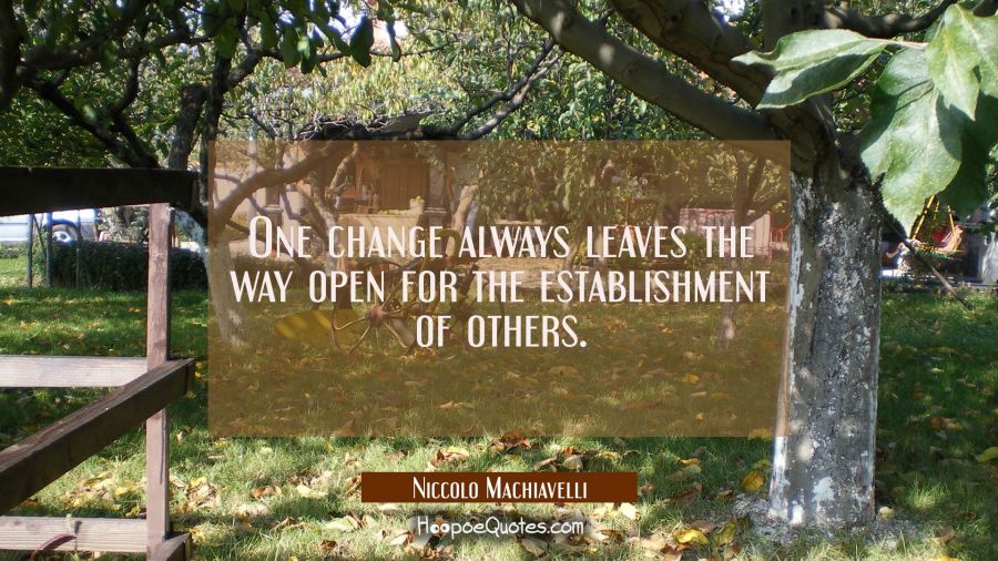 One change always leaves the way open for the establishment of others. Niccolo Machiavelli Quotes