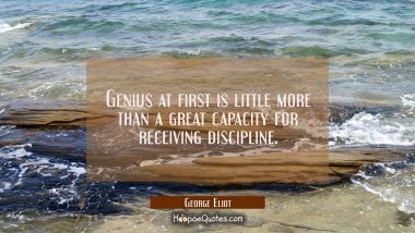Genius at first is little more than a great capacity for receiving discipline. George Eliot Quotes