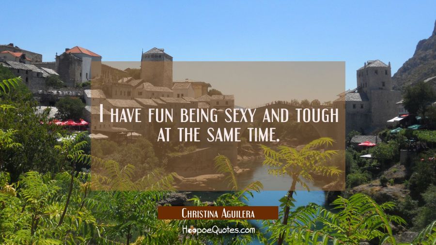 I have fun being sexy and tough at the same time. Christina Aguilera Quotes