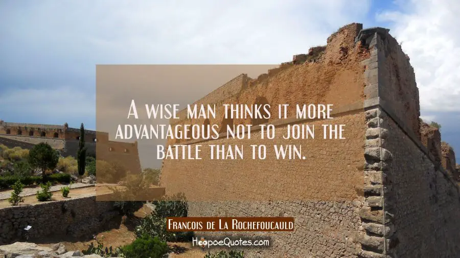 A wise man thinks it more advantageous not to join the battle than to win. Francois de La Rochefoucauld Quotes