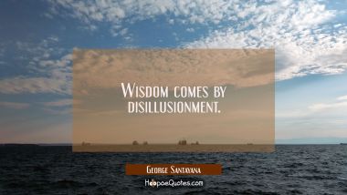 Wisdom comes by disillusionment.