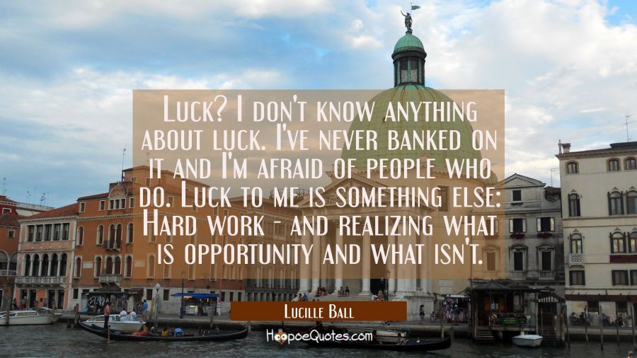 Luck? I don't know anything about luck. I've never banked on it and I'm afraid of people who do. Lu Lucille Ball Quotes