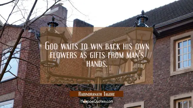 God waits to win back his own flowers as gifts from man&#039;s hands.