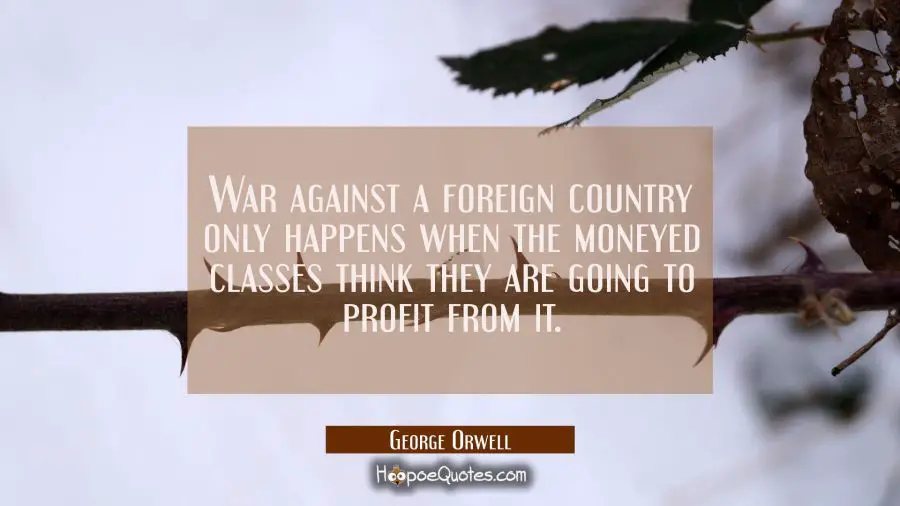 War against a foreign country only happens when the moneyed classes think they are going to profit  George Orwell Quotes