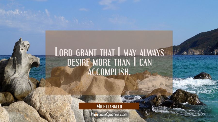 Lord grant that I may always desire more than I can accomplish. Michelangelo Quotes