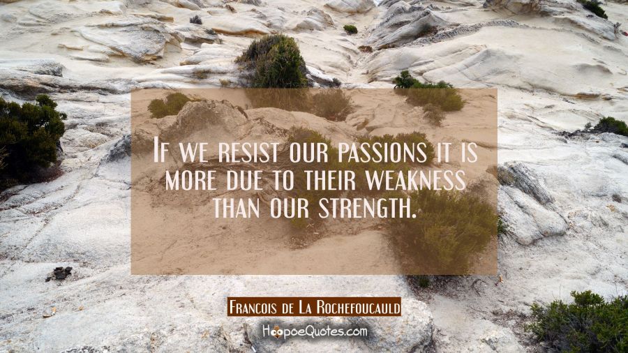 If we resist our passions it is more due to their weakness than our strength. Francois de La Rochefoucauld Quotes