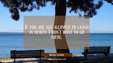 If you are not allowed to laugh in heaven I don&#039;t want to go there.
