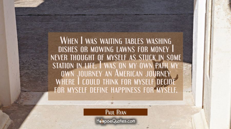 When I was waiting tables washing dishes or mowing lawns for money I never thought of myself as stu Paul Ryan Quotes