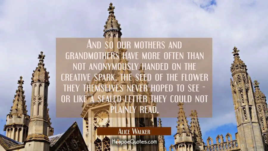 And so our mothers and grandmothers have more often than not anonymously handed on the creative spa Alice Walker Quotes