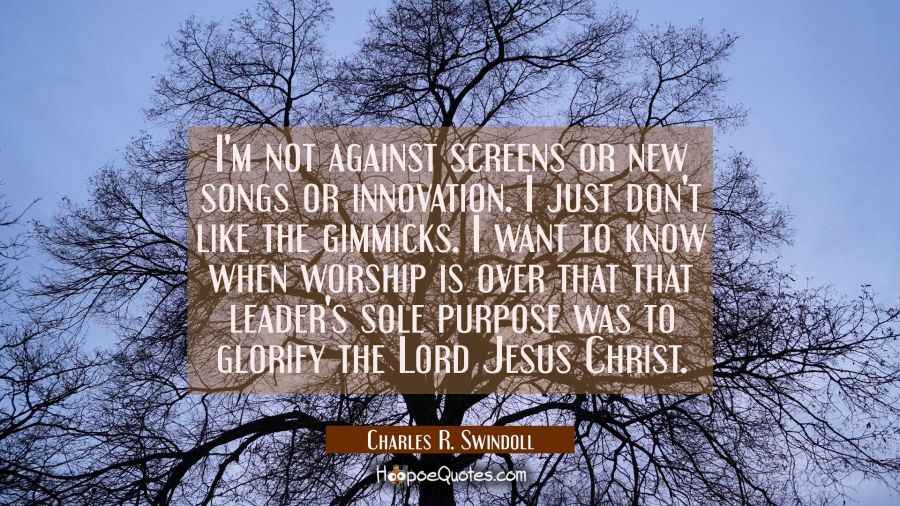 I'm not against screens or new songs or innovation. I just don't like the gimmicks. I want to know Charles R. Swindoll Quotes