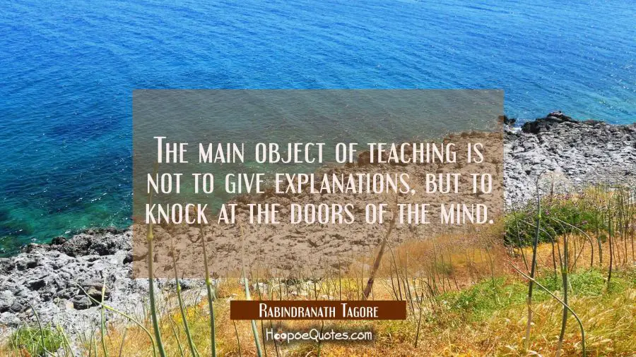 The main object of teaching is not to give explanations, but to knock at the doors of the mind. Rabindranath Tagore Quotes