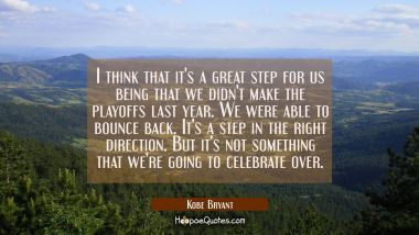 I think that it&#039;s a great step for us being that we didn&#039;t make the playoffs last year. We were abl Kobe Bryant Quotes