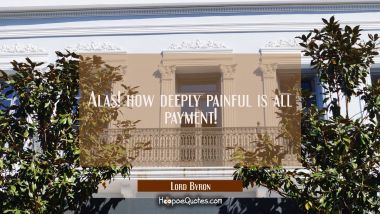Alas! how deeply painful is all payment! Lord Byron Quotes