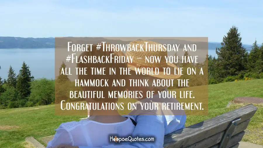 Forget #ThrowbackThursday and #FlashbackFriday – now you have all the time in the world to lie on a hammock and think about the beautiful memories of your life. Congratulations on your retirement. Retirement Quotes