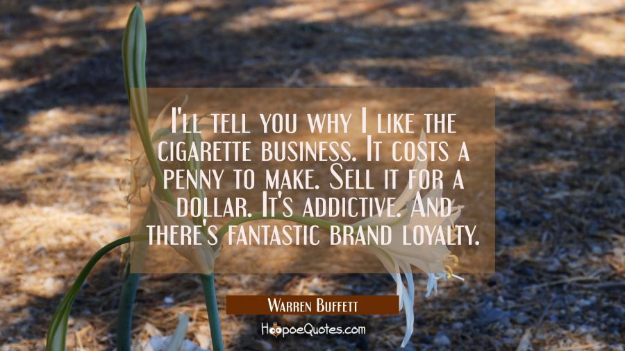 I'll tell you why I like the cigarette business. It costs a penny to make. Sell it for a dollar. It Warren Buffett Quotes