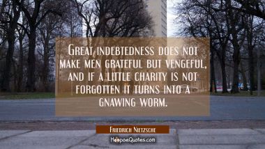 Great indebtedness does not make men grateful but vengeful, and if a little charity is not forgotte Friedrich Nietzsche Quotes