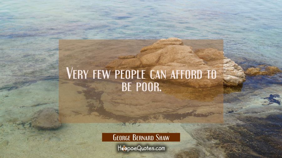 Very few people can afford to be poor. George Bernard Shaw Quotes