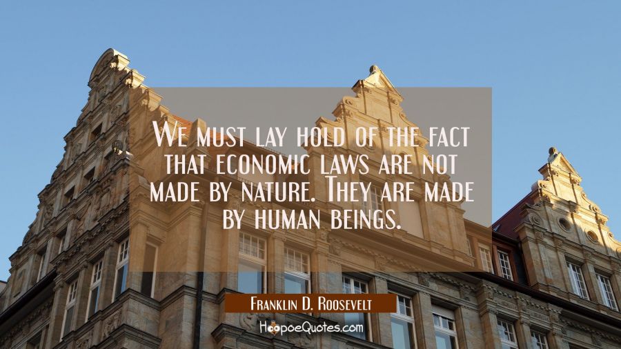 We must lay hold of the fact that economic laws are not made by nature. They are made by human bein Franklin D. Roosevelt Quotes