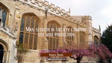 Man seeketh in society comfort use and protection Francis Bacon Quotes