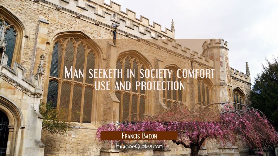 Man seeketh in society comfort use and protection Francis Bacon Quotes
